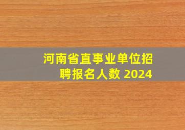 河南省直事业单位招聘报名人数 2024